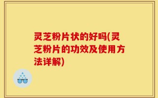灵芝粉片状的好吗(灵芝粉片的功效及使用方法详解)