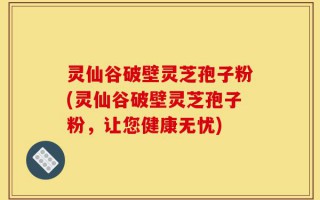 灵仙谷破壁灵芝孢子粉(灵仙谷破壁灵芝孢子粉，让您健康无忧)