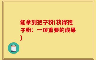 能拿到孢子粉(获得孢子粉：一项重要的成果)