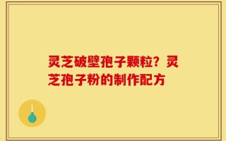 灵芝破壁孢子颗粒？灵芝孢子粉的制作配方