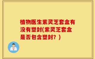 植物医生紫灵芝套盒有没有塑封(紫灵芝套盒是否包含塑封？)