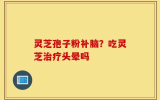 灵芝孢子粉补脑？吃灵芝治疗头晕吗