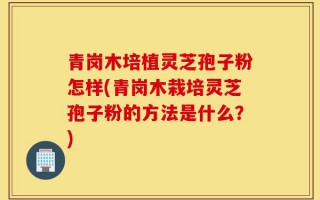 青岗木培植灵芝孢子粉怎样(青岗木栽培灵芝孢子粉的方法是什么？)