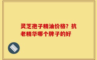 灵芝孢子精油价格？抗老精华哪个牌子的好