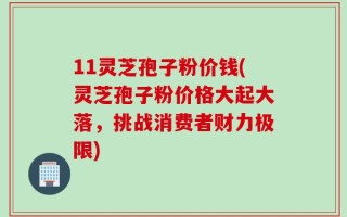 11灵芝孢子粉价钱(灵芝孢子粉价格大起大落，挑战消费者财力极限)
