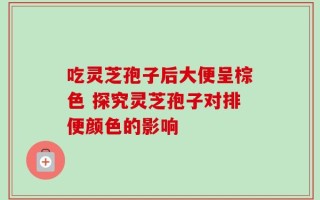 吃灵芝孢子后大便呈棕色 探究灵芝孢子对排便颜色的影响