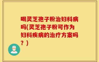 喝灵芝孢子粉治妇科病吗(灵芝孢子粉可作为妇科疾病的治疗方案吗？)