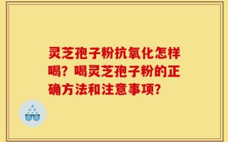 灵芝孢子粉抗氧化怎样喝？喝灵芝孢子粉的正确方法和注意事项？
