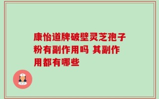 康怡道牌破壁灵芝孢子粉有副作用吗 其副作用都有哪些