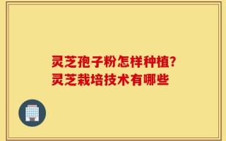灵芝孢子粉怎样种植？灵芝栽培技术有哪些