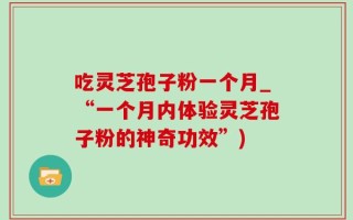 吃灵芝孢子粉一个月_“一个月内体验灵芝孢子粉的神奇功效”)