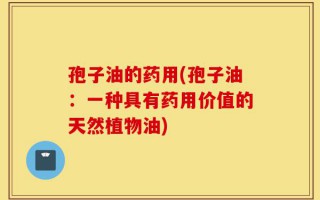 孢子油的药用(孢子油：一种具有药用价值的天然植物油)