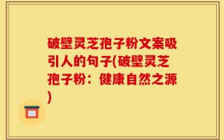 破壁灵芝孢子粉文案吸引人的句子(破壁灵芝孢子粉：健康自然之源)