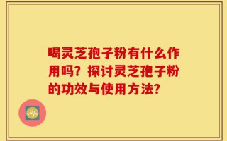 喝灵芝孢子粉有什么作用吗？探讨灵芝孢子粉的功效与使用方法？