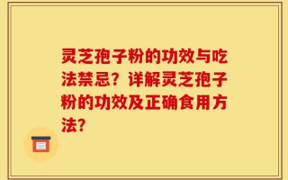 灵芝孢子粉的功效与吃法禁忌？详解灵芝孢子粉的功效及正确食用方法？