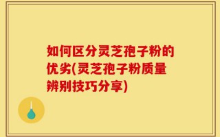 如何区分灵芝孢子粉的优劣(灵芝孢子粉质量辨别技巧分享)