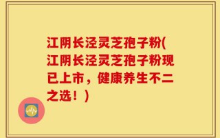 江阴长泾灵芝孢子粉(江阴长泾灵芝孢子粉现已上市，健康养生不二之选！)