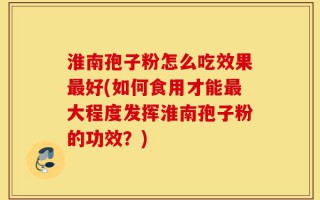 淮南孢子粉怎么吃效果最好(如何食用才能最大程度发挥淮南孢子粉的功效？)