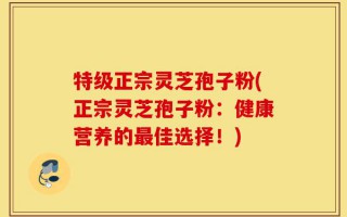 特级正宗灵芝孢子粉(正宗灵芝孢子粉：健康营养的最佳选择！)
