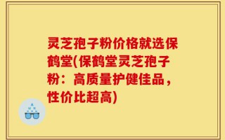 灵芝孢子粉价格就选保鹤堂(保鹤堂灵芝孢子粉：高质量护健佳品，性价比超高)