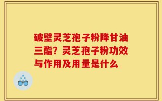破壁灵芝孢子粉降甘油三酯？灵芝孢子粉功效与作用及用量是什么