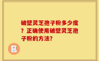 破壁灵芝孢子粉多少度？正确使用破壁灵芝孢子粉的方法？