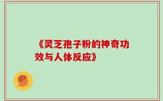 《灵芝孢子粉的神奇功效与人体反应》