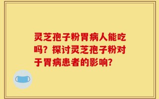 灵芝孢子粉胃病人能吃吗？探讨灵芝孢子粉对于胃病患者的影响？
