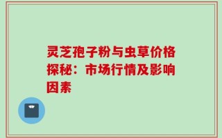 灵芝孢子粉与虫草价格探秘：市场行情及影响因素
