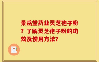 景岳堂药业灵芝孢子粉？了解灵芝孢子粉的功效及使用方法？