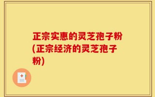 正宗实惠的灵芝孢子粉(正宗经济的灵芝孢子粉)