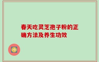 春天吃灵芝孢子粉的正确方法及养生功效