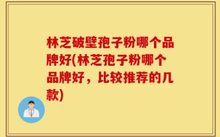 林芝破壁孢子粉哪个品牌好(林芝孢子粉哪个品牌好，比较推荐的几款)