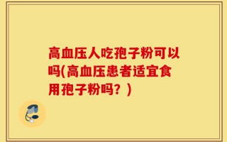 高血压人吃孢子粉可以吗(高血压患者适宜食用孢子粉吗？)