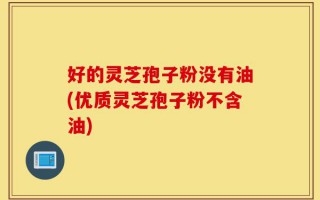 好的灵芝孢子粉没有油(优质灵芝孢子粉不含油)