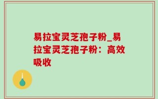 易拉宝灵芝孢子粉_易拉宝灵芝孢子粉：高效吸收
