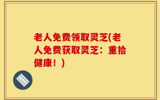 老人免费领取灵芝(老人免费获取灵芝：重拾健康！)