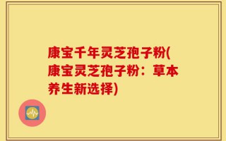 康宝千年灵芝孢子粉(康宝灵芝孢子粉：草本养生新选择)