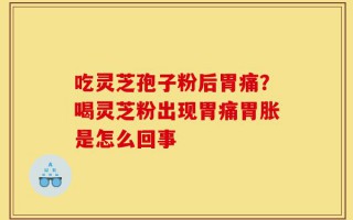 吃灵芝孢子粉后胃痛？喝灵芝粉出现胃痛胃胀是怎么回事