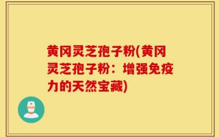 黄冈灵芝孢子粉(黄冈灵芝孢子粉：增强免疫力的天然宝藏)