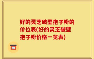 好的灵芝破壁孢子粉的价位表(好的灵芝破壁孢子粉价格一览表)