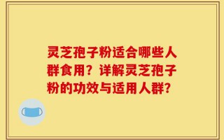 灵芝孢子粉适合哪些人群食用？详解灵芝孢子粉的功效与适用人群？
