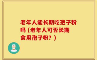 老年人能长期吃孢子粉吗 (老年人可否长期食用孢子粉？)