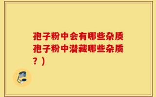 孢子粉中会有哪些杂质孢子粉中潜藏哪些杂质？)