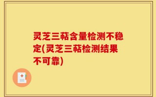 灵芝三萜含量检测不稳定(灵芝三萜检测结果不可靠)