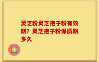 灵芝粉灵芝孢子粉有效期？灵芝孢子粉保质期多久