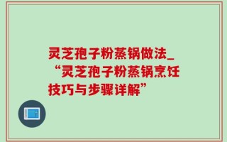 灵芝孢子粉蒸锅做法_“灵芝孢子粉蒸锅烹饪技巧与步骤详解”