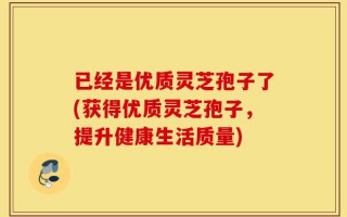 已经是优质灵芝孢子了(获得优质灵芝孢子，提升健康生活质量)