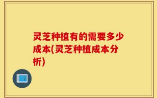 灵芝种植有的需要多少成本(灵芝种植成本分析)