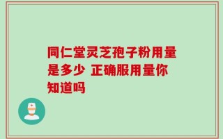 同仁堂灵芝孢子粉用量是多少 正确服用量你知道吗